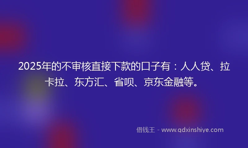 2025年的不审核直接下款的口子有：人人贷、拉卡拉、东方汇、省呗、京东金融等。