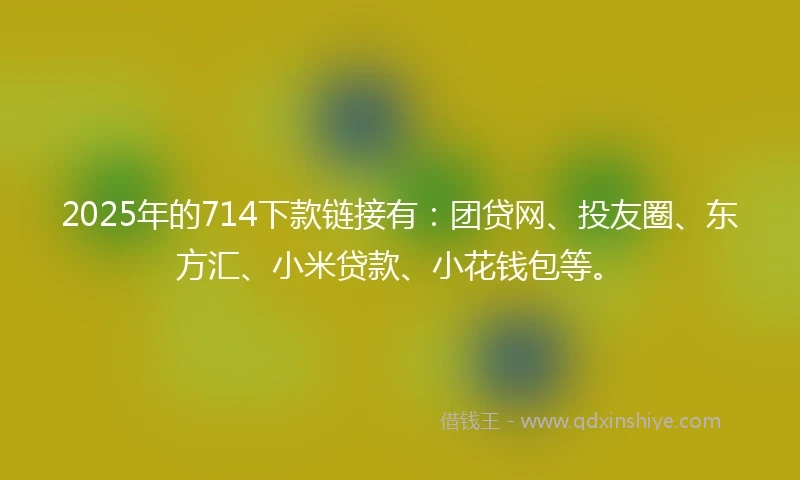 2025年的714下款链接有：团贷网、投友圈、东方汇、小米贷款、小花钱包等。