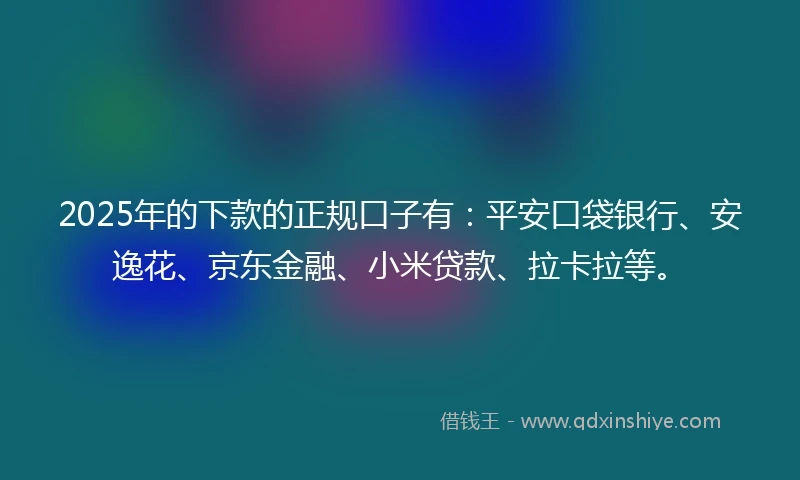 2025年的下款的正规口子有：平安口袋银行、安逸花、京东金融、小米贷款、拉卡拉等。