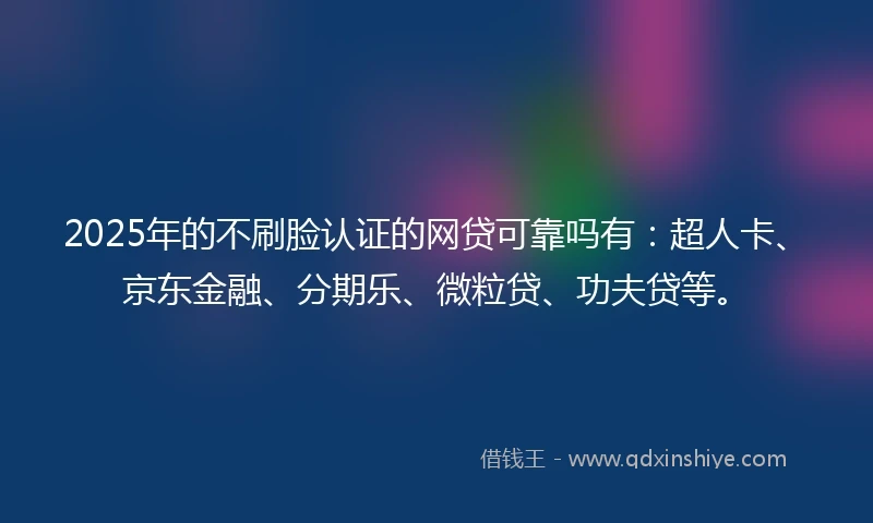 2025年的不刷脸认证的网贷可靠吗有：超人卡、京东金融、分期乐、微粒贷、功夫贷等。