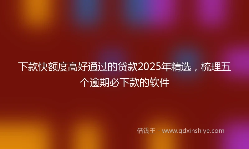 下款快额度高好通过的贷款2025年精选，梳理五个逾期必下款的软件