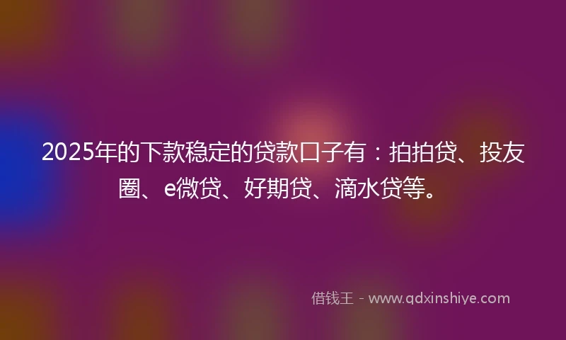 2025年的下款稳定的贷款口子有：拍拍贷、投友圈、e微贷、好期贷、滴水贷等。