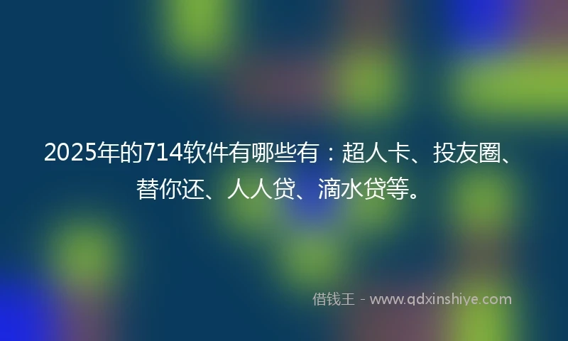 2025年的714软件有哪些有：超人卡、投友圈、替你还、人人贷、滴水贷等。
