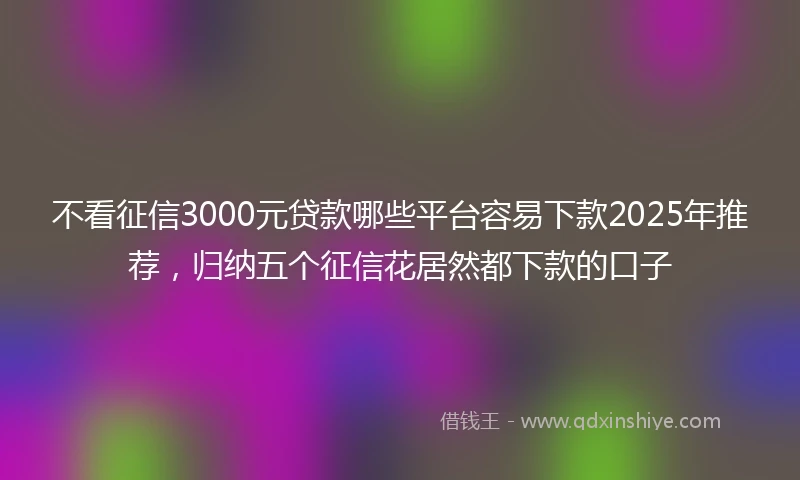 不看征信3000元贷款哪些平台容易下款2025年推荐，归纳五个征信花居然都下款的口子