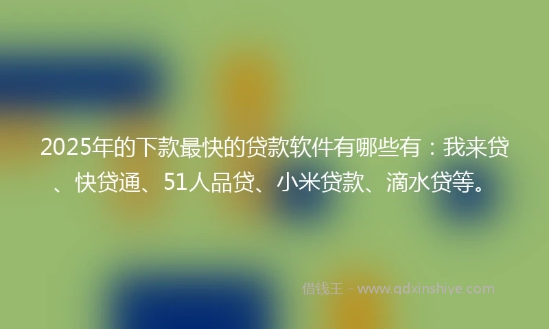 2025年的下款最快的贷款软件有哪些有：我来贷、快贷通、51人品贷、小米贷款、滴水贷等。