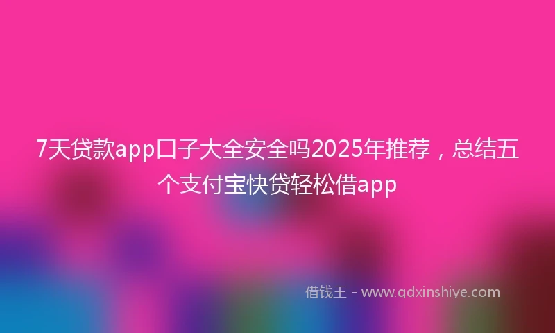 7天贷款app口子大全安全吗2025年推荐，总结五个支付宝快贷轻松借app
