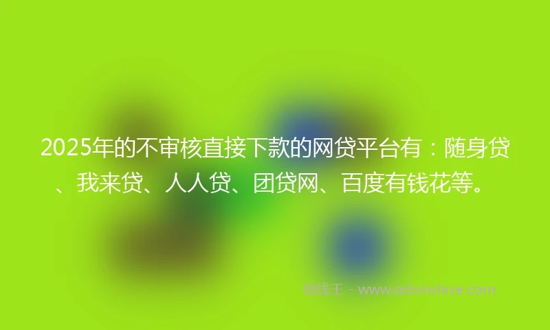 2025年的不审核直接下款的网贷平台有：随身贷、我来贷、人人贷、团贷网、百度有钱花等。