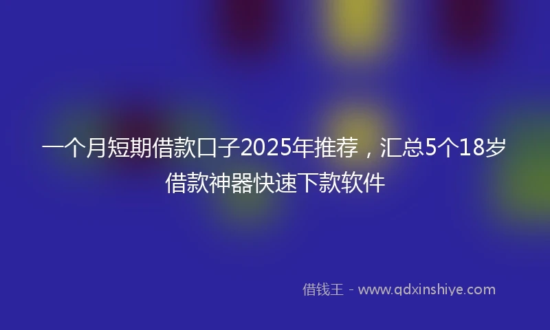 一个月短期借款口子2025年推荐，汇总5个18岁借款神器快速下款软件