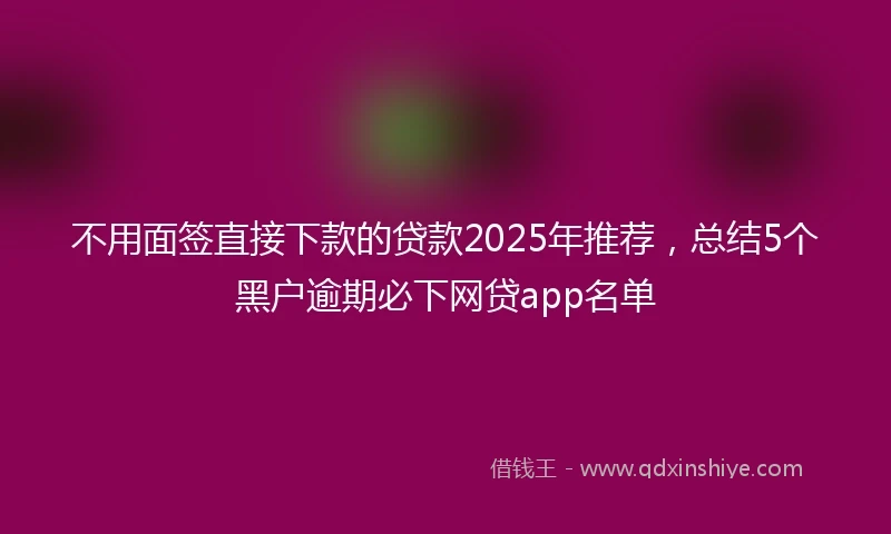 不用面签直接下款的贷款2025年推荐，总结5个黑户逾期必下网贷app名单