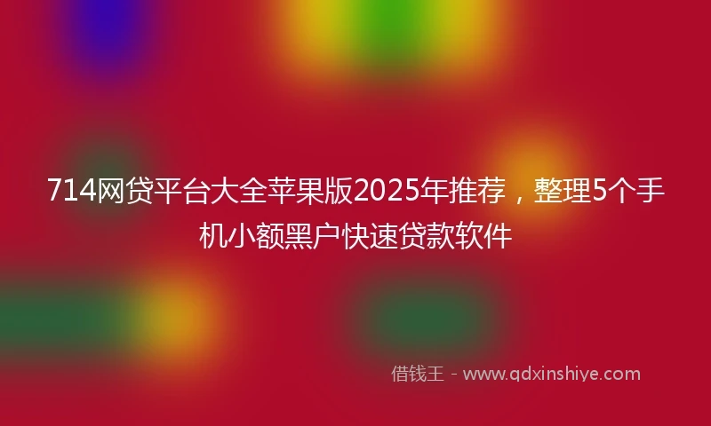 714网贷平台大全苹果版2025年推荐，整理5个手机小额黑户快速贷款软件