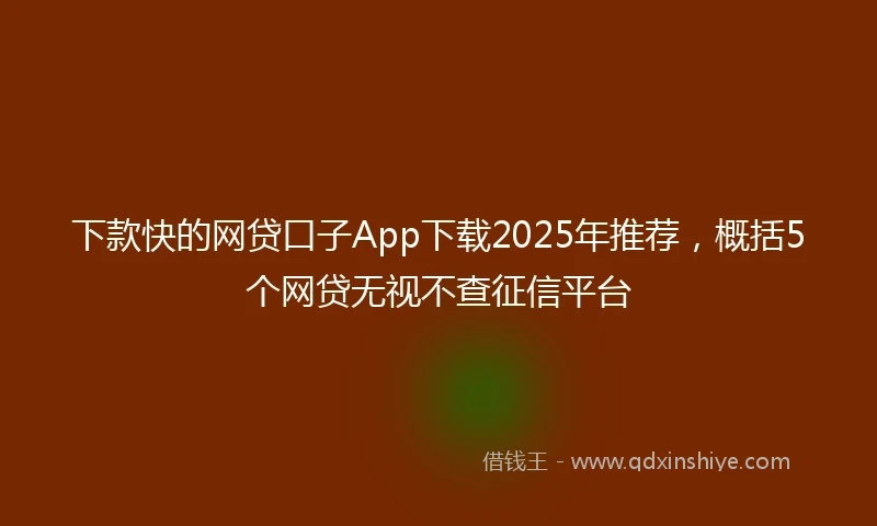 下款快的网贷口子App下载2025年推荐，概括5个网贷无视不查征信平台