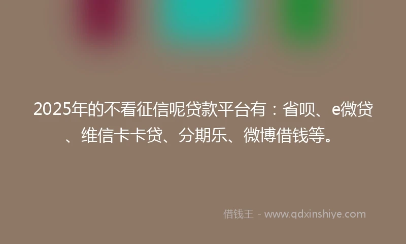 2025年的不看征信呢贷款平台有：省呗、e微贷、维信卡卡贷、分期乐、微博借钱等。