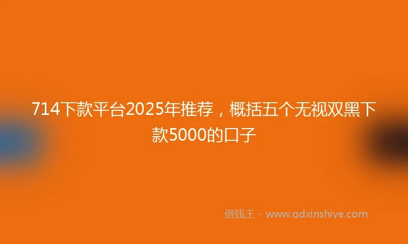 714下款平台2025年推荐，概括五个无视双黑下款5000的口子
