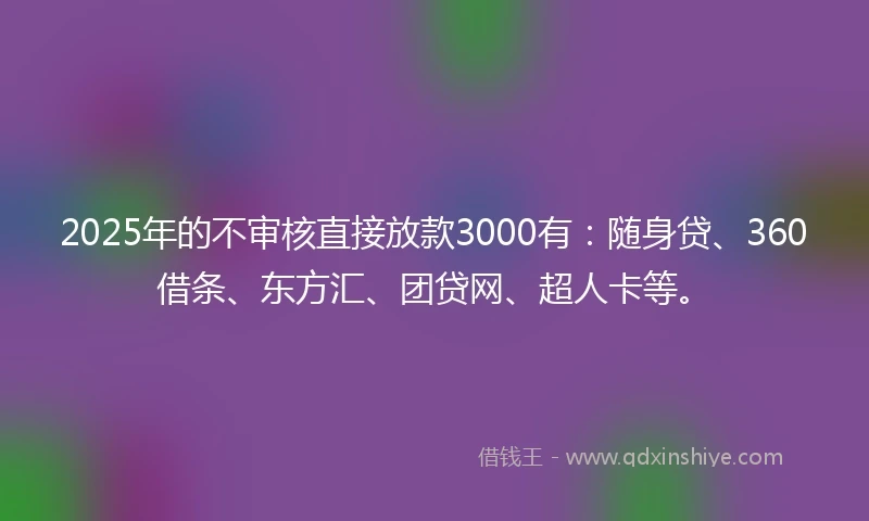 2025年的不审核直接放款3000有：随身贷、360借条、东方汇、团贷网、超人卡等。