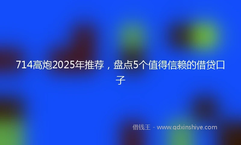 714高炮2025年推荐，盘点5个值得信赖的借贷口子