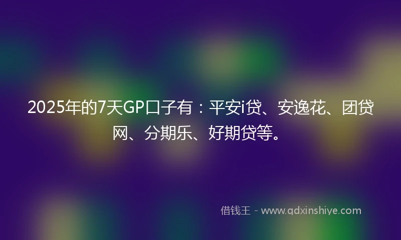 2025年的7天GP口子有：平安i贷、安逸花、团贷网、分期乐、好期贷等。