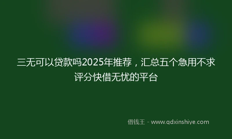 三无可以贷款吗2025年推荐,汇总五个急用不求评分快借无忧的平台