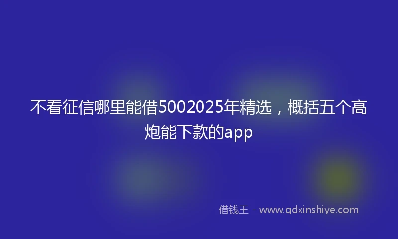 不看征信哪里能借5002025年精选，概括五个高炮能下款的app