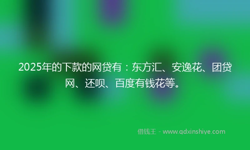 2025年的下款的网贷有：东方汇、安逸花、团贷网、还呗、百度有钱花等。