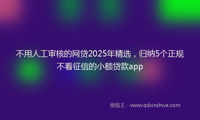 不用人工审核的网贷2025年精选，归纳5个正规不看征信的小额贷款app