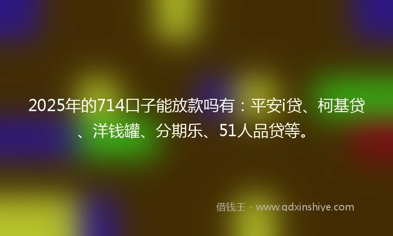 2025年的714口子能放款吗有：平安i贷、柯基贷、洋钱罐、分期乐、51人品贷等。