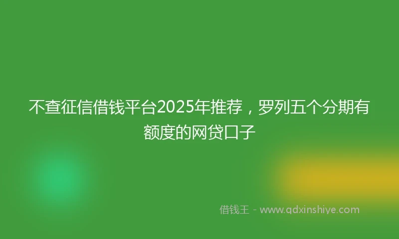 不查征信借钱平台2025年推荐，罗列五个分期有额度的网贷口子