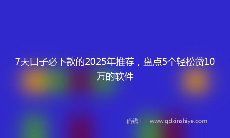 7天口子必下款的2025年推荐，盘点5个轻松贷10万的软件