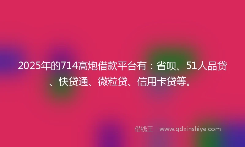 2025年的714高炮借款平台有：省呗、51人品贷、快贷通、微粒贷、信用卡贷等。