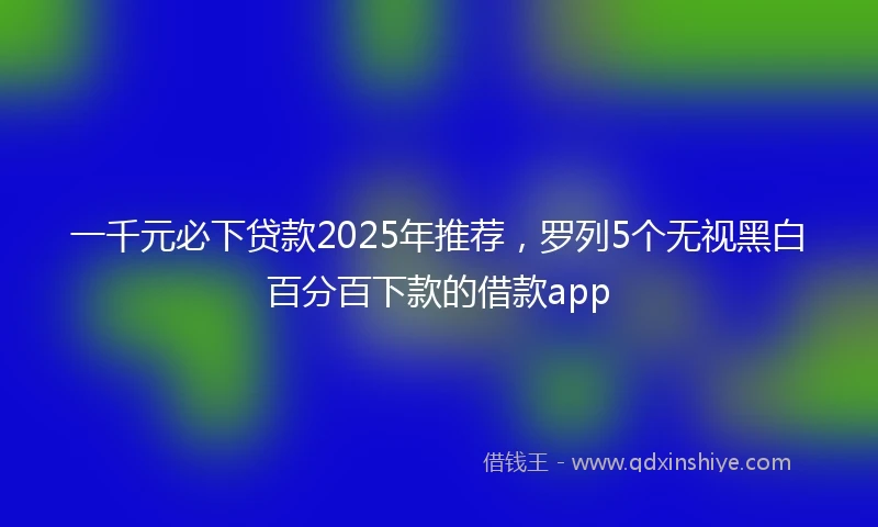一千元必下贷款2025年推荐，罗列5个无视黑白百分百下款的借款app