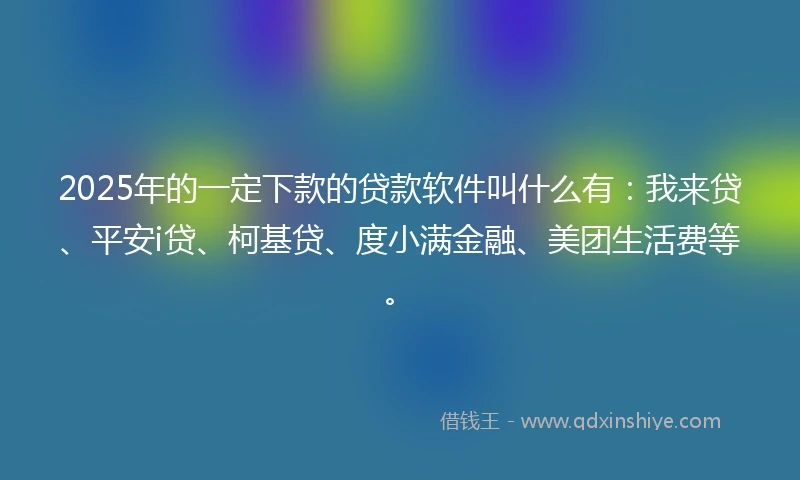 2025年的一定下款的贷款软件叫什么有：我来贷、平安i贷、柯基贷、度小满金融、美团生活费等。