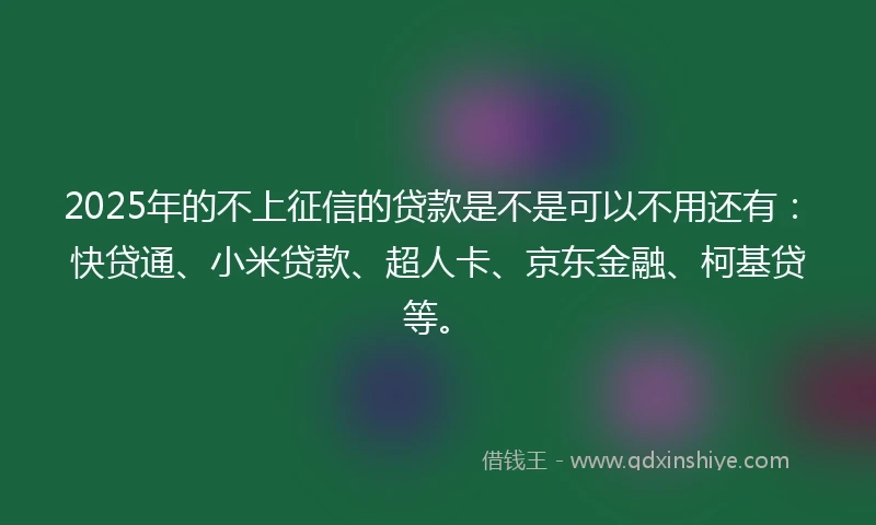 2025年的不上征信的贷款是不是可以不用还有：快贷通、小米贷款、超人卡、京东金融、柯基贷等。