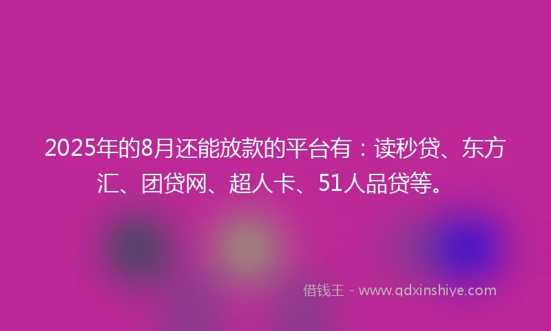 2025年的8月还能放款的平台有：读秒贷、东方汇、团贷网、超人卡、51人品贷等。