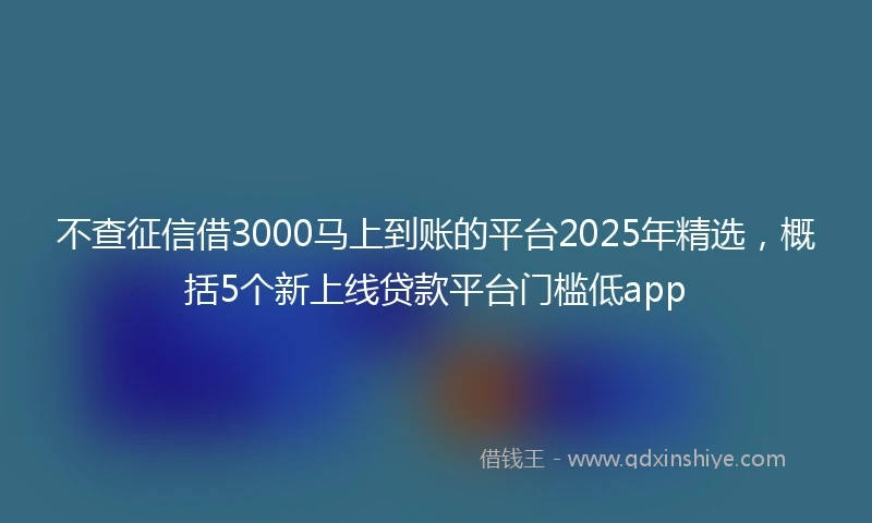 不查征信借3000马上到账的平台2025年精选，概括5个新上线贷款平台门槛低app