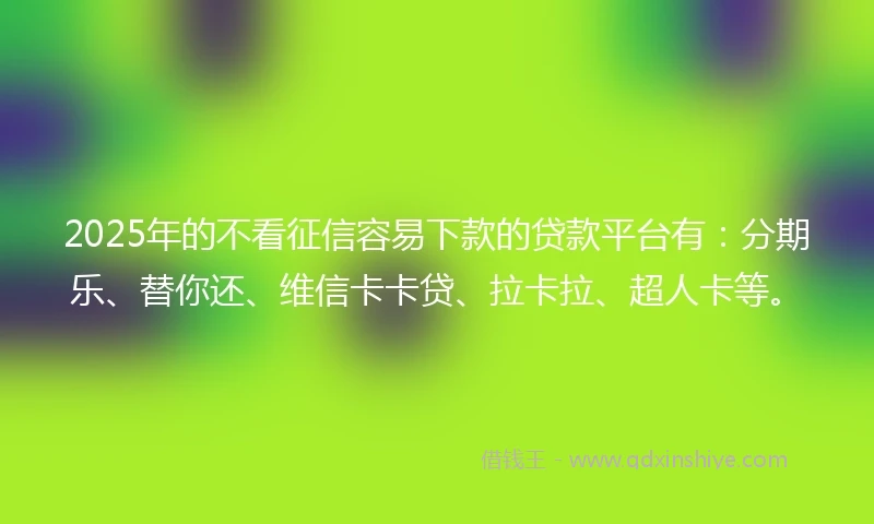 2025年的不看征信容易下款的贷款平台有：分期乐、替你还、维信卡卡贷、拉卡拉、超人卡等。