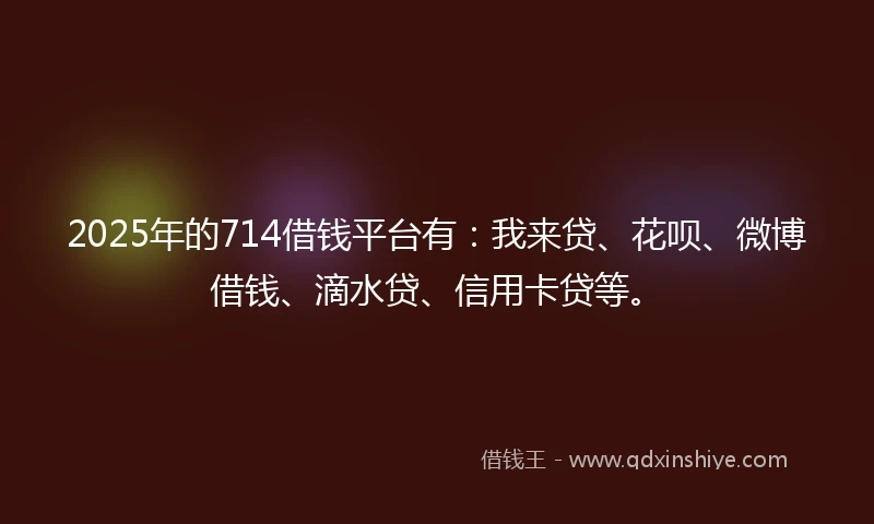 2025年的714借钱平台有：我来贷、花呗、微博借钱、滴水贷、信用卡贷等。