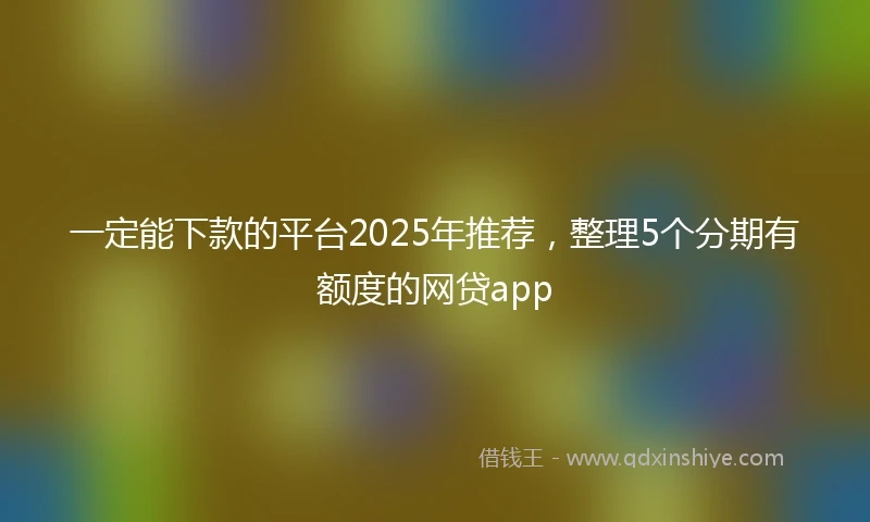 一定能下款的平台2025年推荐，整理5个分期有额度的网贷app