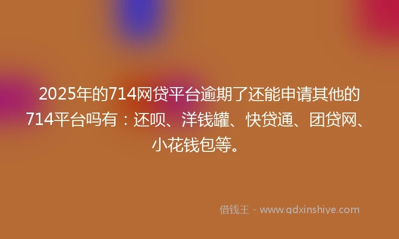 2025年的714网贷平台逾期了还能申请其他的714平台吗有：还呗、洋钱罐、快贷通、团贷网、小花钱包等。
