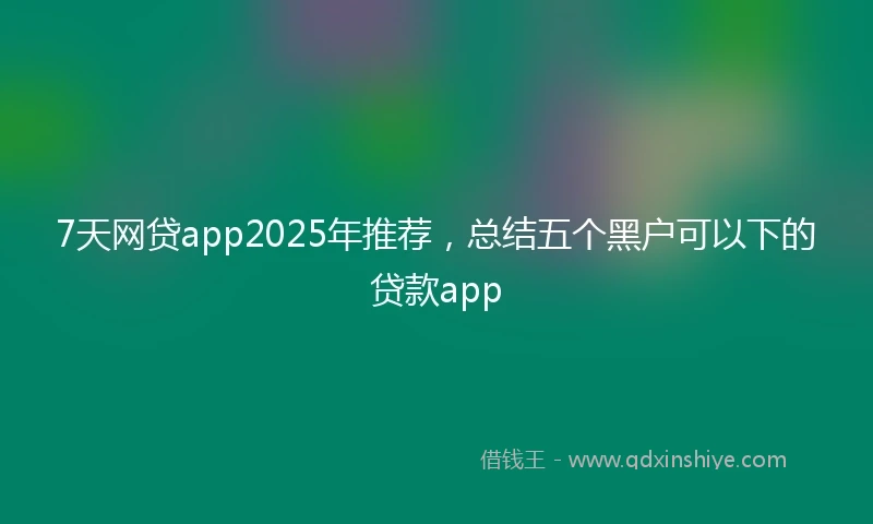 7天网贷app2025年推荐，总结五个黑户可以下的贷款app