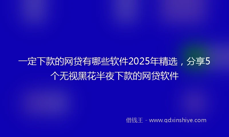 一定下款的网贷有哪些软件2025年精选，分享5个无视黑花半夜下款的网贷软件