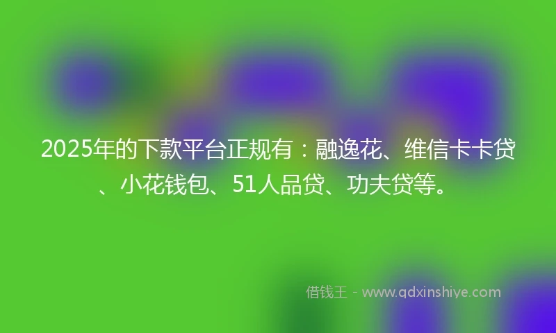 2025年的下款平台正规有：融逸花、维信卡卡贷、小花钱包、51人品贷、功夫贷等。