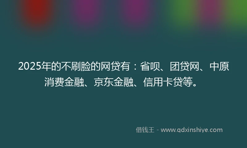 2025年的不刷脸的网贷有：省呗、团贷网、中原消费金融、京东金融、信用卡贷等。