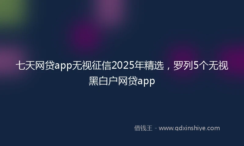 七天网贷app无视征信2025年精选，罗列5个无视黑白户网贷app