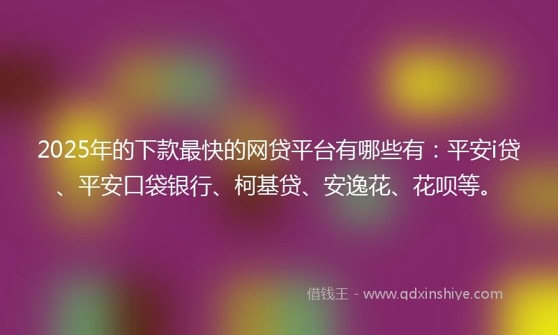 2025年的下款最快的网贷平台有哪些有：平安i贷、平安口袋银行、柯基贷、安逸花、花呗等。
