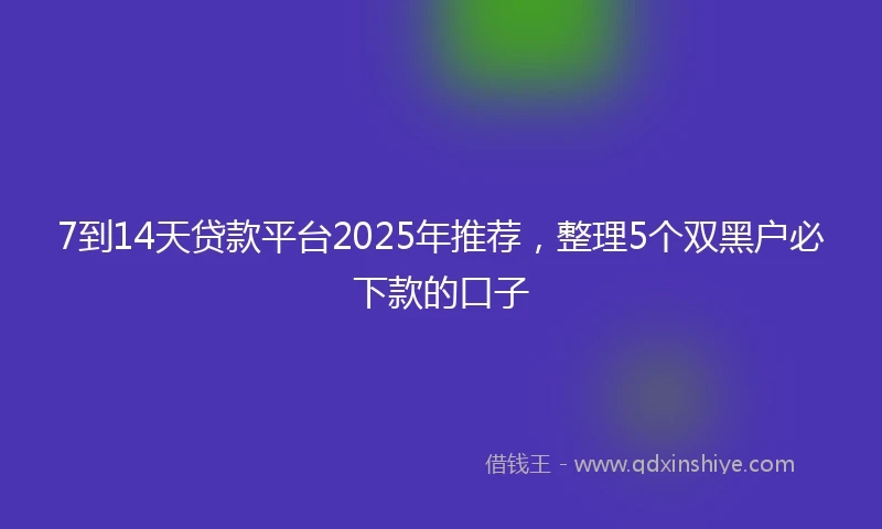 7到14天贷款平台2025年推荐，整理5个双黑户必下款的口子