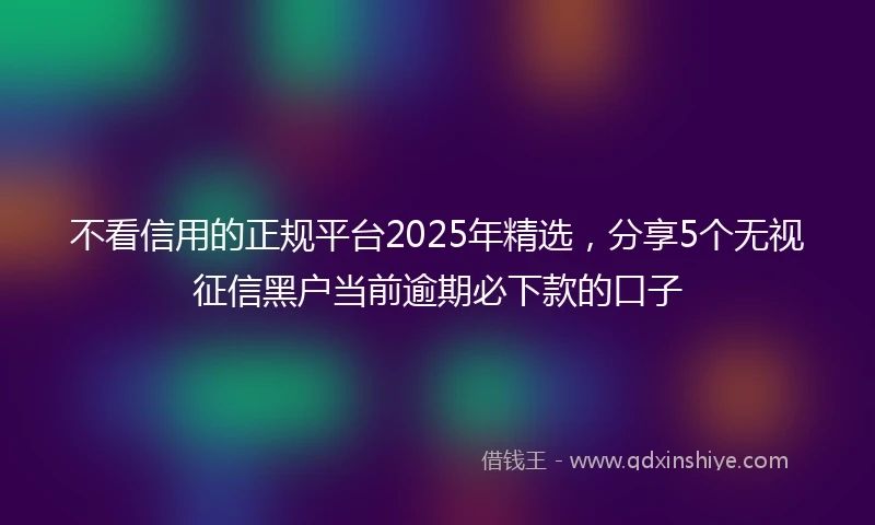 不看信用的正规平台2025年精选，分享5个无视征信黑户当前逾期必下款的口子