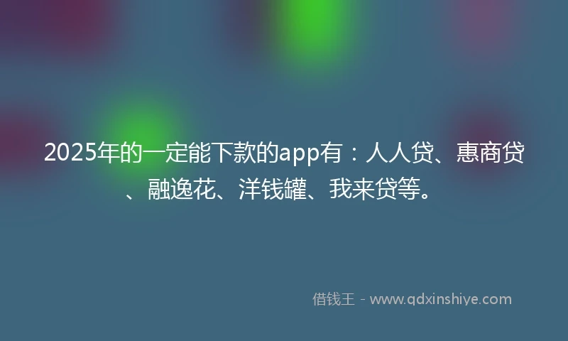 2025年的一定能下款的app有：人人贷、惠商贷、融逸花、洋钱罐、我来贷等。