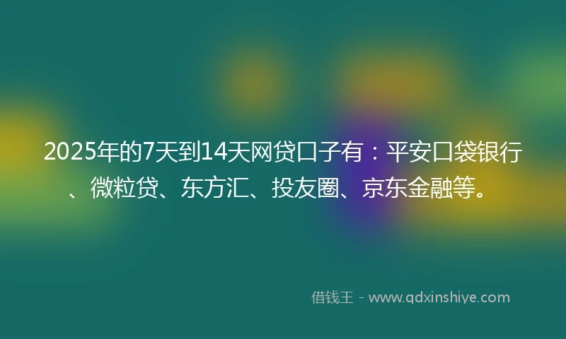 2025年的7天到14天网贷口子有：平安口袋银行、微粒贷、东方汇、投友圈、京东金融等。