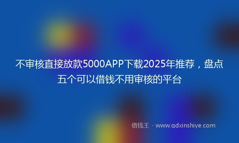 不审核直接放款5000APP下载2025年推荐，盘点五个可以借钱不用审核的平台