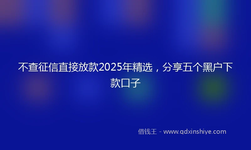 不查征信直接放款2025年精选，分享五个黑户下款口子