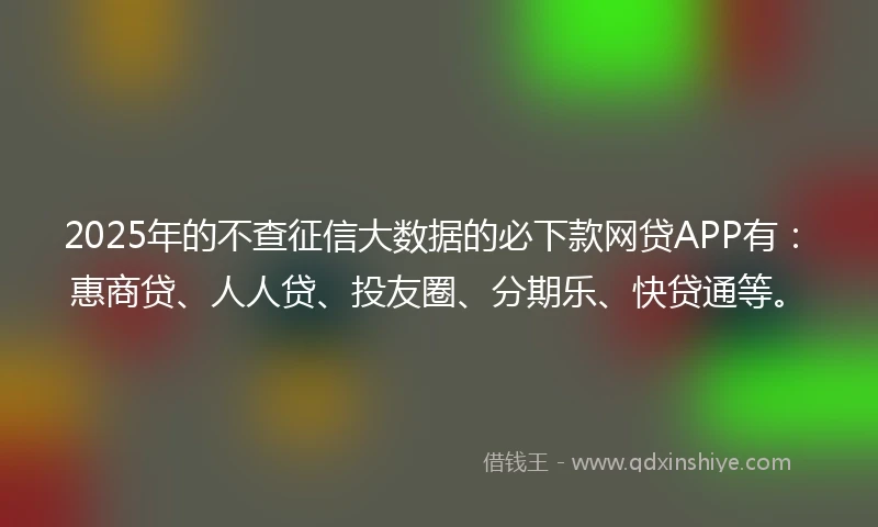 2025年的不查征信大数据的必下款网贷APP有：惠商贷、人人贷、投友圈、分期乐、快贷通等。